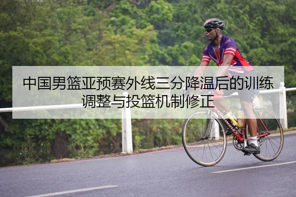 中国男篮亚预赛外线三分降温后的训练调整与投篮机制修正